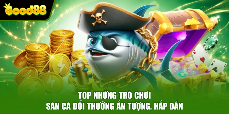 GOOD88 Top những trò chơi săn cá đổi thưởng ấn tượng, hấp dẫn